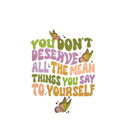 YOU DONT DESERVE ALL THE MEAN THINGS YOU SAY TO YOURSELF-print transfer only