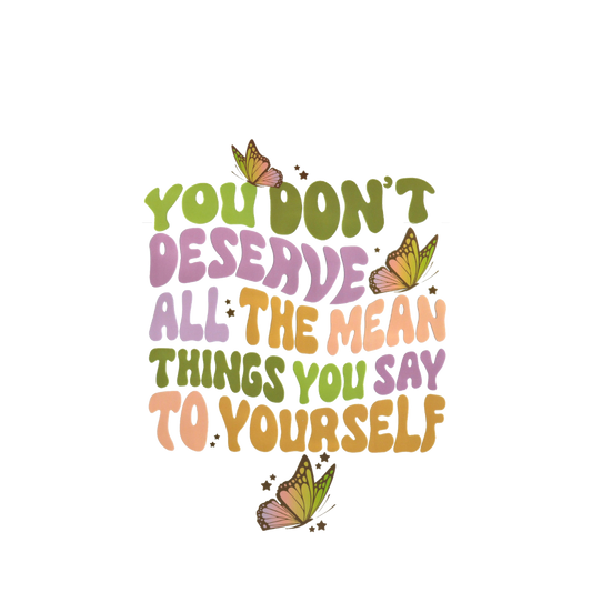 YOU DONT DESERVE ALL THE MEAN THINGS YOU SAY TO YOURSELF-print transfer only